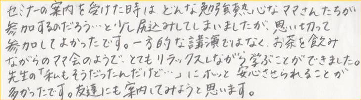 �Z�~�i�[�̈ē����󂯂����͂ǂ�ȕ׋��M�S�ȃ}�}���񂽂����Q������̂��낤�c�Ə����K���݂��Ă��܂��܂������A�v���؂��ĎQ�����Ă悩�����ł��B����I�ȍu���ł͂Ȃ��A���������݂Ȃ���̃}�}��̂悤�ŁA�ƂĂ������b�N�X���Ȃ���w�Ԃ��Ƃ��ł��܂����B�搶�́u���������������񂾂��ǁc�v�Ƀz�b�ƈ��S�������邱�Ƃ����������ł��B�F�B�ɂ��ē����Ă݂悤�Ǝv���܂��B